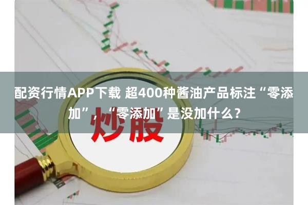 配资行情APP下载 超400种酱油产品标注“零添加”，“零添加”是没加什么？