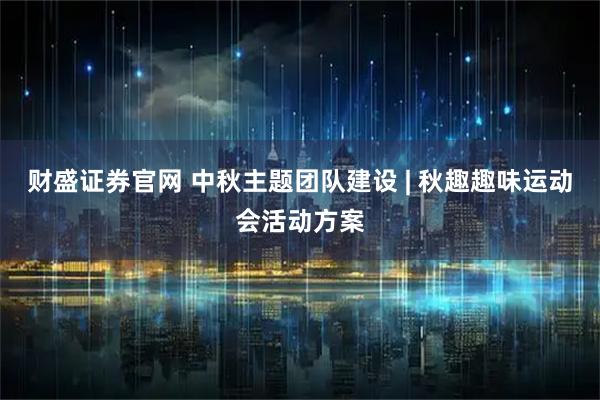 财盛证券官网 中秋主题团队建设 | 秋趣趣味运动会活动方案