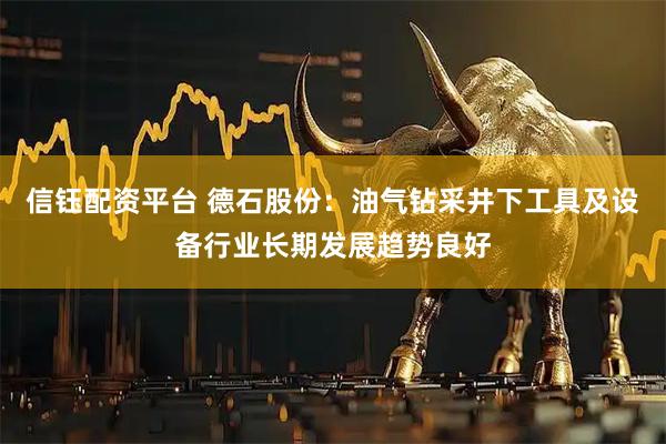 信钰配资平台 德石股份：油气钻采井下工具及设备行业长期发展趋势良好