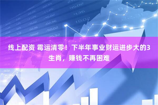 线上配资 霉运清零！下半年事业财运进步大的3生肖，赚钱不再困难