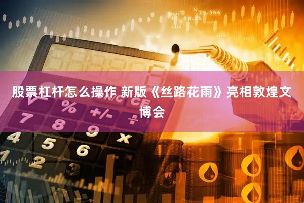 股票杠杆怎么操作 新版《丝路花雨》亮相敦煌文博会