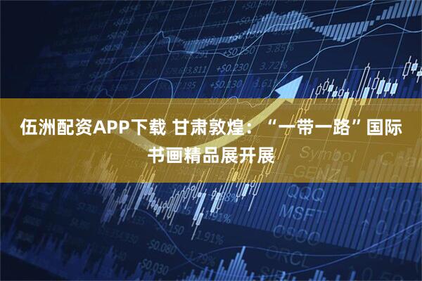伍洲配资APP下载 甘肃敦煌：“一带一路”国际书画精品展开展