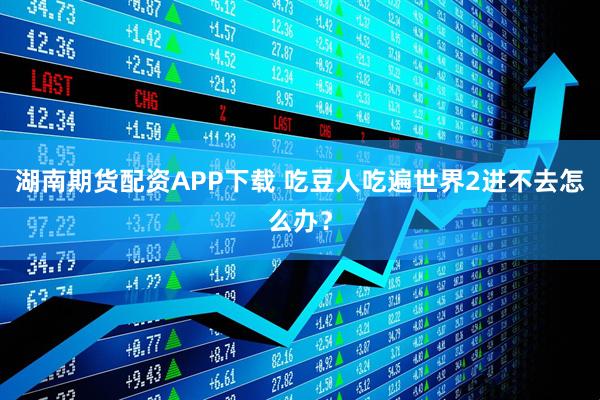 湖南期货配资APP下载 吃豆人吃遍世界2进不去怎么办？
