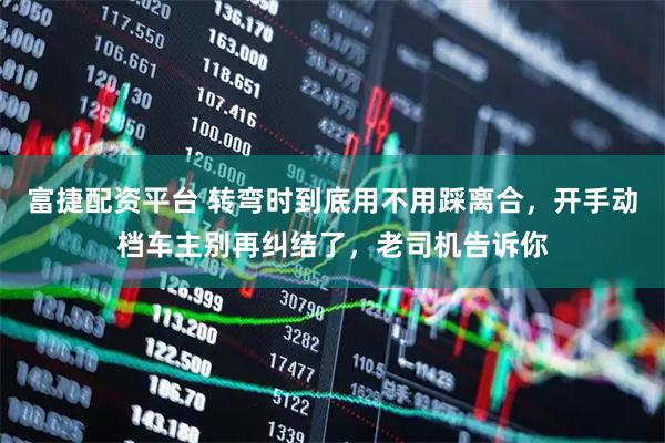 富捷配资平台 转弯时到底用不用踩离合，开手动档车主别再纠结了，老司机告诉你