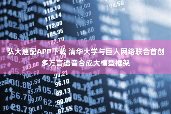 弘大速配APP下载 清华大学与巨人网络联合首创多方言语音合成大模型框架