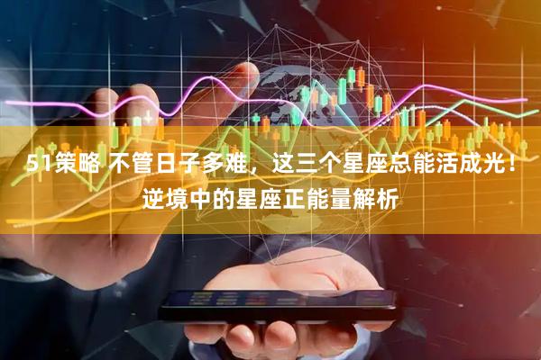 51策略 不管日子多难，这三个星座总能活成光！逆境中的星座正能量解析