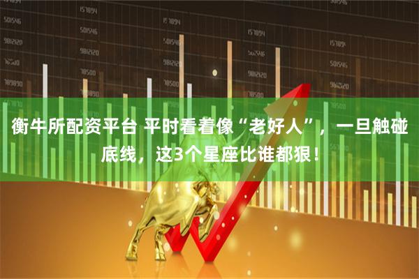 衡牛所配资平台 平时看着像“老好人”，一旦触碰底线，这3个星座比谁都狠！