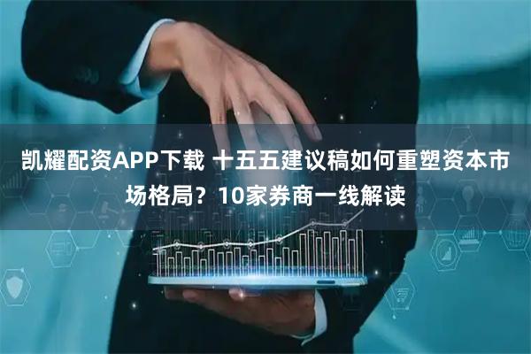 凯耀配资APP下载 十五五建议稿如何重塑资本市场格局？10家券商一线解读