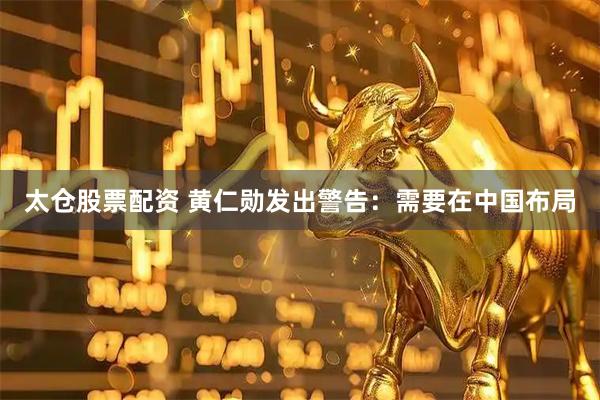 太仓股票配资 黄仁勋发出警告：需要在中国布局