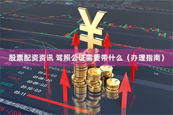 股票配资资讯 驾照公证需要带什么（办理指南）