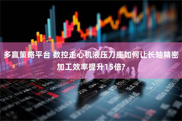 多赢策略平台 数控走心机液压刀座如何让长轴精密加工效率提升15倍?
