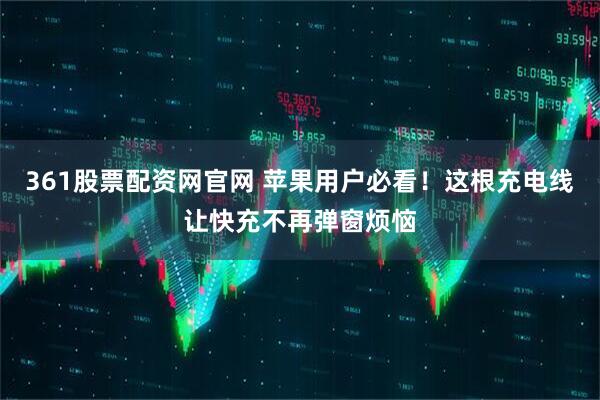 361股票配资网官网 苹果用户必看！这根充电线让快充不再弹窗烦恼
