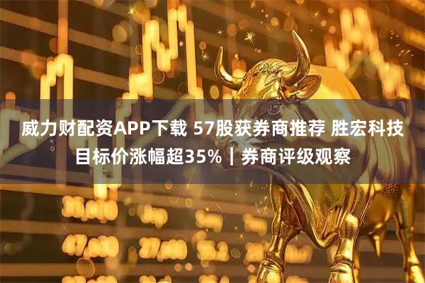 威力财配资APP下载 57股获券商推荐 胜宏科技目标价涨幅超35%｜券商评级观察