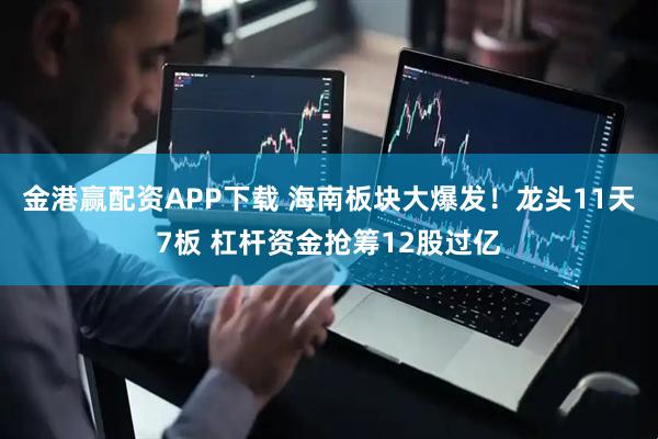 金港赢配资APP下载 海南板块大爆发！龙头11天7板 杠杆资金抢筹12股过亿