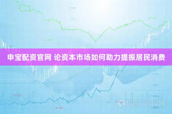 申宝配资官网 论资本市场如何助力提振居民消费