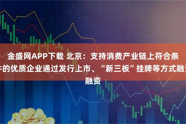 金盛网APP下载 北京：支持消费产业链上符合条件的优质企业通过发行上市、“新三板”挂牌等方式融资