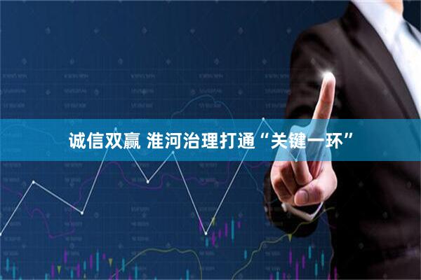 诚信双赢 淮河治理打通“关键一环”