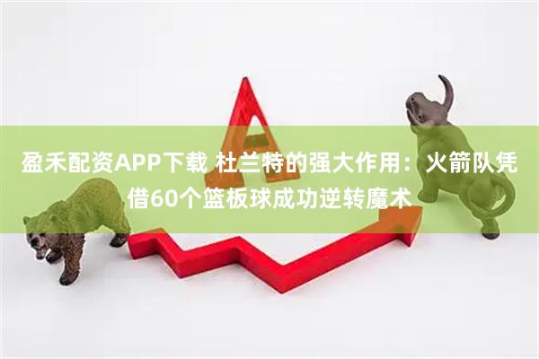 盈禾配资APP下载 杜兰特的强大作用：火箭队凭借60个篮板球成功逆转魔术