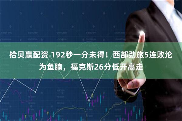 拾贝赢配资 192秒一分未得！西部劲旅5连败沦为鱼腩，福克斯26分低开高走