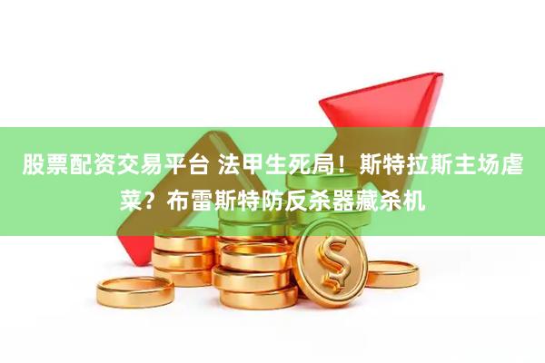 股票配资交易平台 法甲生死局！斯特拉斯主场虐菜？布雷斯特防反杀器藏杀机