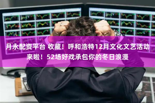 月永配资平台 收藏！呼和浩特12月文化文艺活动来啦！52场好戏承包你的冬日浪漫