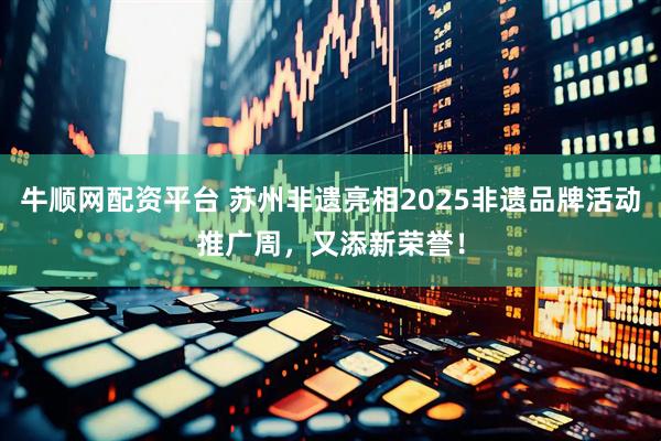 牛顺网配资平台 苏州非遗亮相2025非遗品牌活动推广周，又添新荣誉！