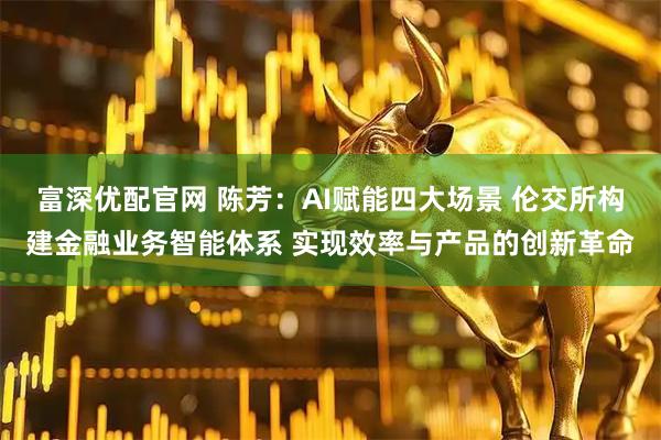 富深优配官网 陈芳：AI赋能四大场景 伦交所构建金融业务智能体系 实现效率与产品的创新革命
