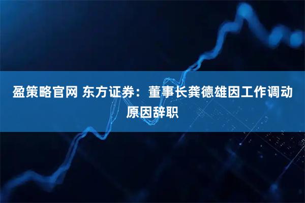 盈策略官网 东方证券：董事长龚德雄因工作调动原因辞职