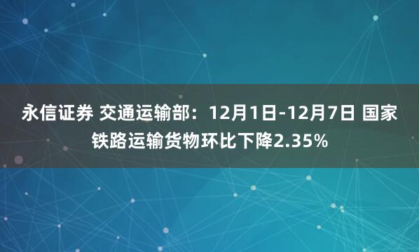 永信证券 交通运输部：12月1日-12月7日 国家铁路运输货物环比下降2.35%