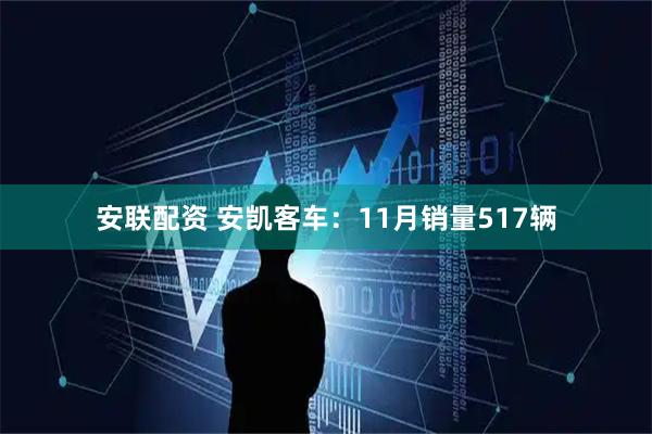 安联配资 安凯客车：11月销量517辆