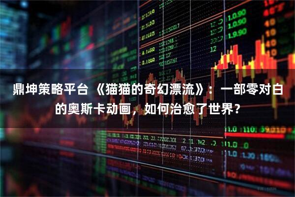 鼎坤策略平台 《猫猫的奇幻漂流》：一部零对白的奥斯卡动画，如何治愈了世界？