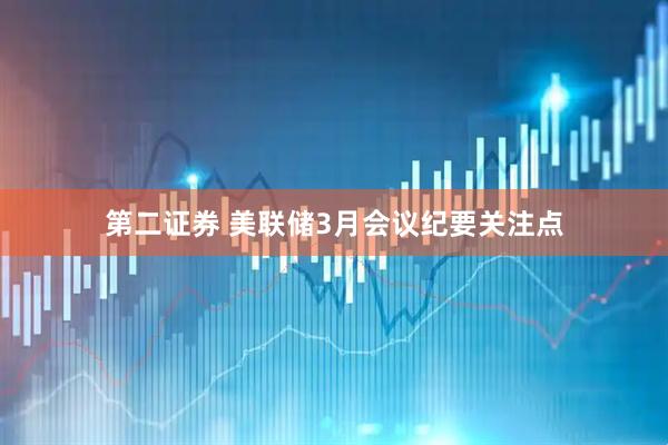 第二证券 美联储3月会议纪要关注点