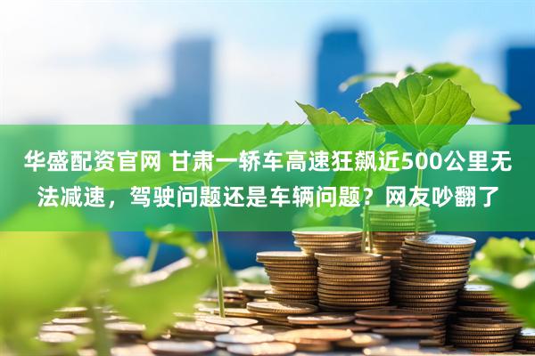 华盛配资官网 甘肃一轿车高速狂飙近500公里无法减速，驾驶问题还是车辆问题？网友吵翻了
