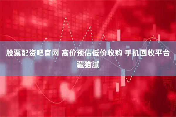 股票配资吧官网 高价预估低价收购 手机回收平台藏猫腻