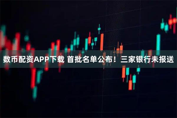 数币配资APP下载 首批名单公布！三家银行未报送