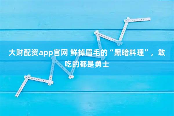 大财配资app官网 鲜掉眉毛的“黑暗料理”，敢吃的都是勇士