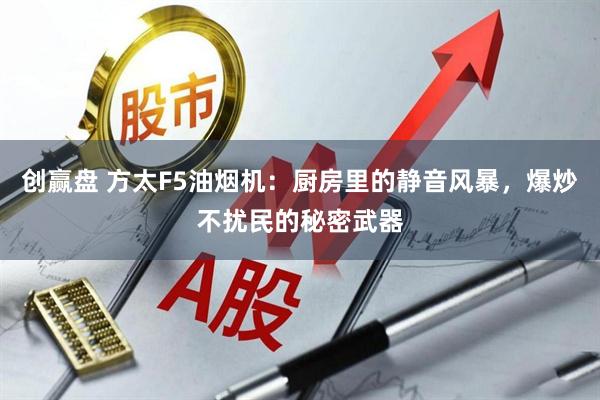 创赢盘 方太F5油烟机：厨房里的静音风暴，爆炒不扰民的秘密武器