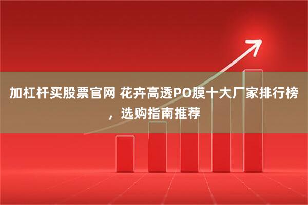 加杠杆买股票官网 花卉高透PO膜十大厂家排行榜，选购指南推荐