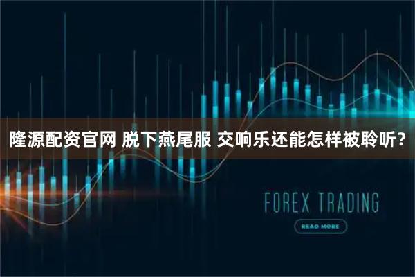 隆源配资官网 脱下燕尾服 交响乐还能怎样被聆听？