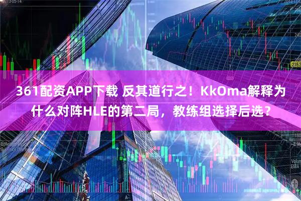 361配资APP下载 反其道行之！KkOma解释为什么对阵HLE的第二局，教练组选择后选？
