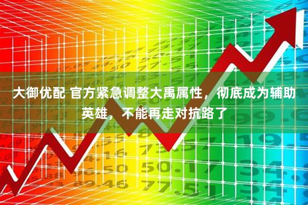 大御优配 官方紧急调整大禹属性，彻底成为辅助英雄，不能再走对抗路了