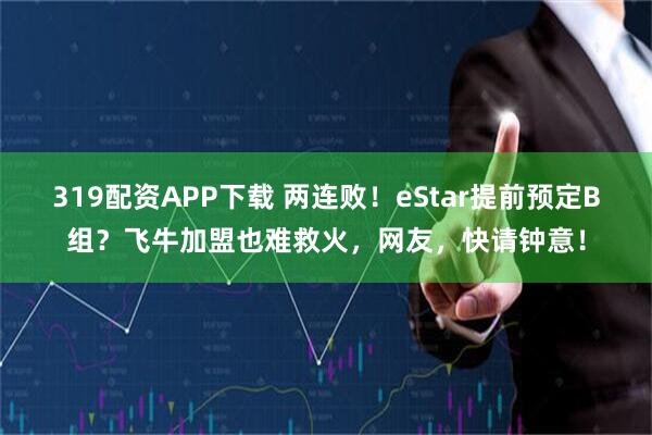 319配资APP下载 两连败！eStar提前预定B组？飞牛加盟也难救火，网友，快请钟意！