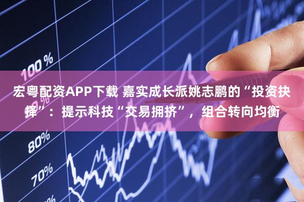 宏粤配资APP下载 嘉实成长派姚志鹏的“投资抉择”：提示科技“交易拥挤”，组合转向均衡