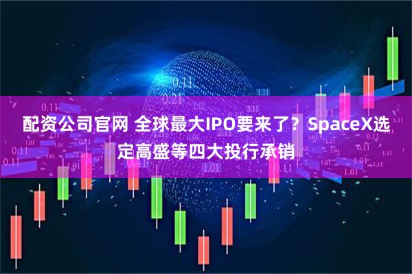 配资公司官网 全球最大IPO要来了？SpaceX选定高盛等四大投行承销