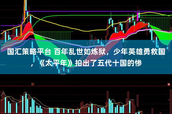 国汇策略平台 百年乱世如炼狱，少年英雄勇救国，《太平年》拍出了五代十国的惨