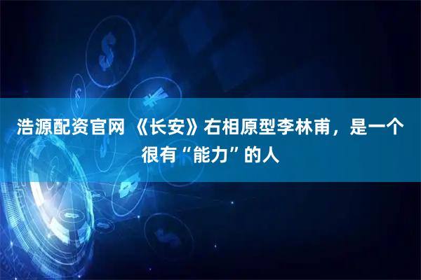 浩源配资官网 《长安》右相原型李林甫，是一个很有“能力”的人