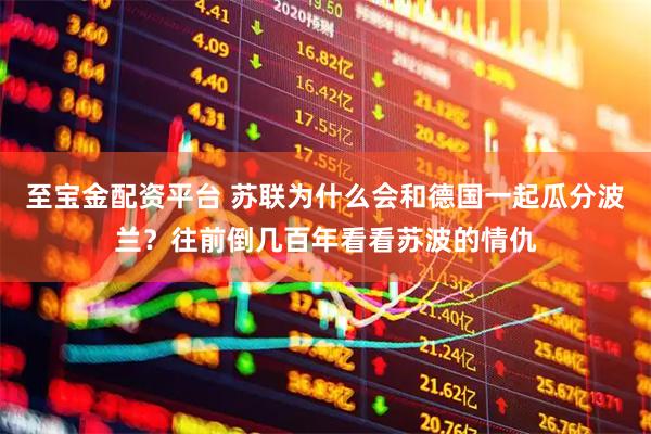 至宝金配资平台 苏联为什么会和德国一起瓜分波兰？往前倒几百年看看苏波的情仇
