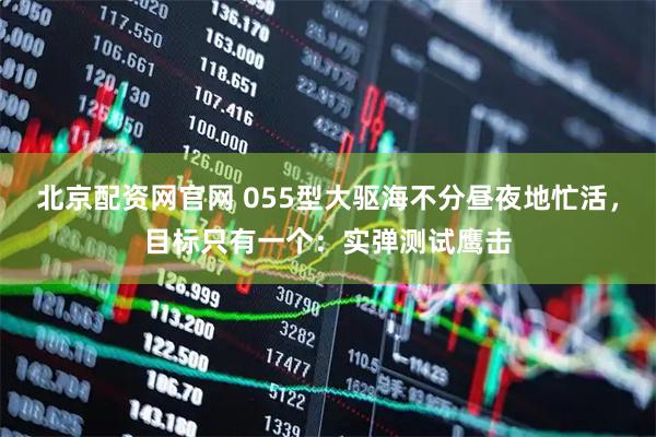 北京配资网官网 055型大驱海不分昼夜地忙活，目标只有一个：实弹测试鹰击