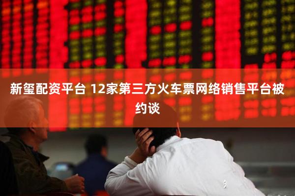 新玺配资平台 12家第三方火车票网络销售平台被约谈