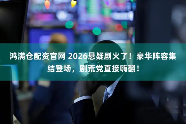 鸿满仓配资官网 2026悬疑剧火了！豪华阵容集结登场，剧荒党直接嗨翻！